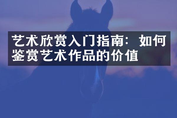 艺术欣赏入门指南：如何鉴赏艺术作品的价值