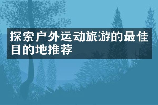 探索户外运动旅游的最佳目的地推荐