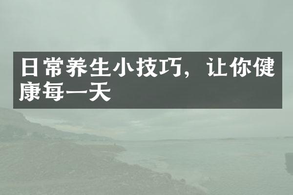 日常养生小技巧，让你健康每一天
