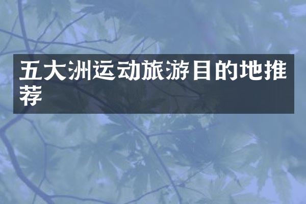 五大洲运动旅游目的地推荐