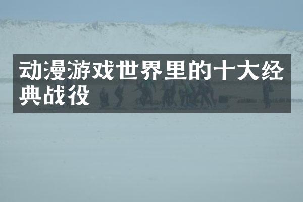 动漫游戏世界里的十大经典战役