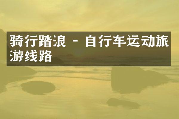 骑行踏浪 - 自行车运动旅游线路