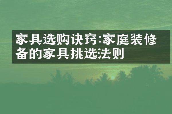 家具选购诀窍:家庭装修必备的家具挑选法则