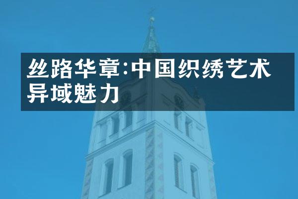 丝路华章:中国织绣艺术的异域魅力