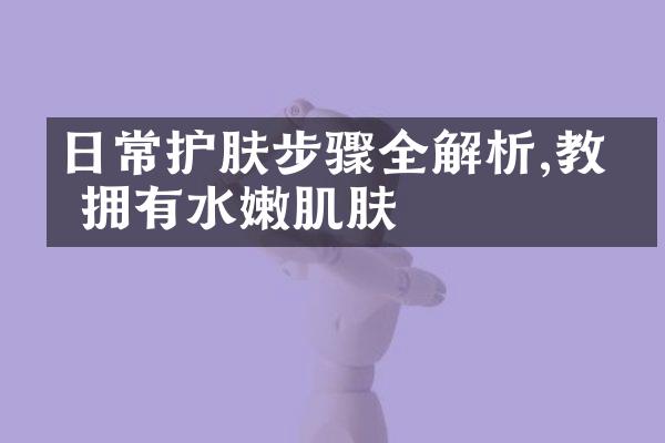 日常护肤步骤全解析,教你拥有水嫩肌肤
