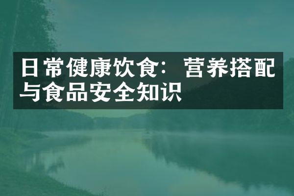 日常健康饮食：营养搭配与食品安全知识