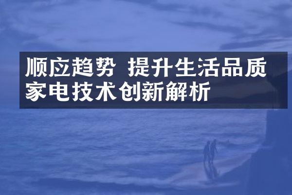 顺应趋势 提升生活品质：家电技术创新解析