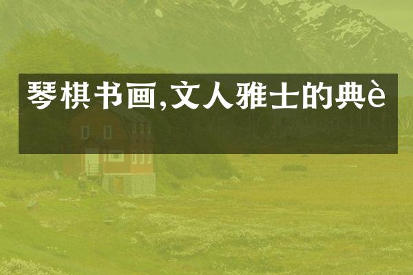琴棋书画,文人雅士的典范