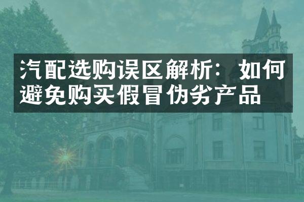 汽配选购误区解析：如何避免购买假冒伪劣产品