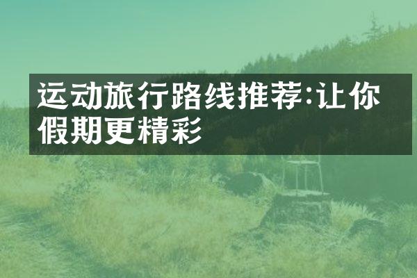 运动旅行路线推荐:让你的假期更精彩