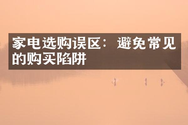 家电选购误区：避免常见的购买陷阱