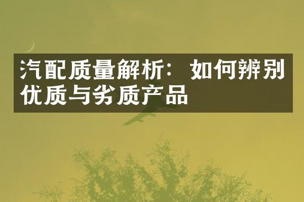 汽配质量解析：如何辨别优质与劣质产品