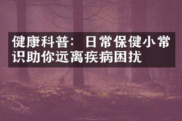 健康科普：日常保健小常识助你远离疾病困扰