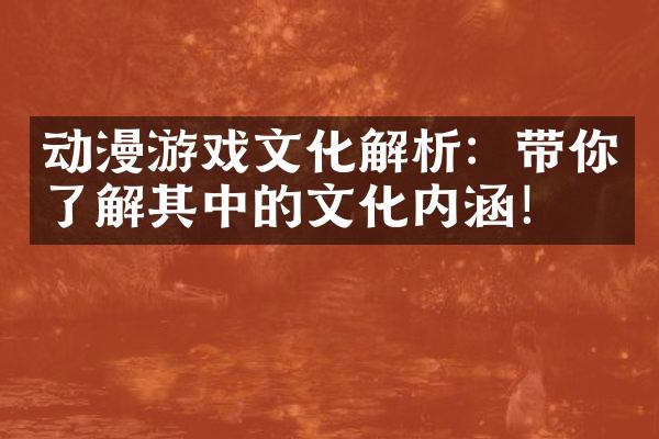 动漫游戏文化解析：带你了解其中的文化内涵！
