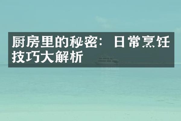 厨房里的秘密：日常烹饪技巧大解析