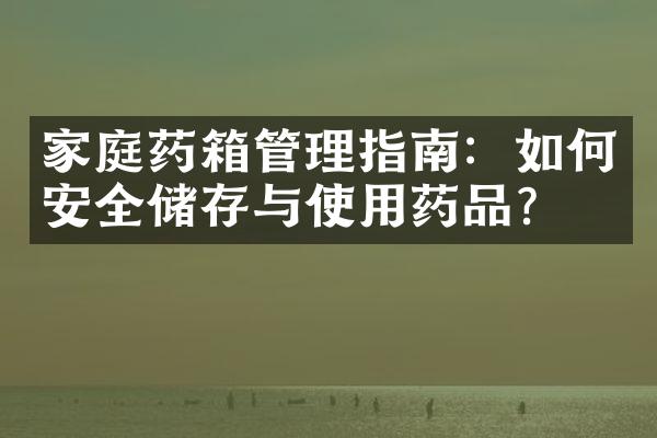 家庭药箱管理指南：如何安全储存与使用药品？