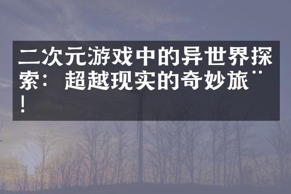 二次元游戏中的异世界探索：超越现实的奇妙旅程！