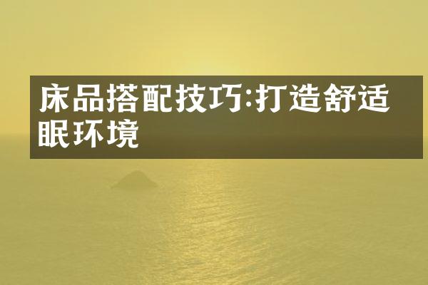 床品搭配技巧:打造舒适睡眠环境