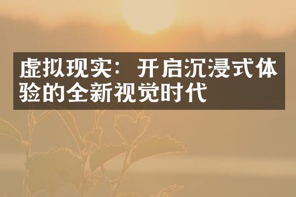 虚拟现实：开启沉浸式体验的全新视觉时代