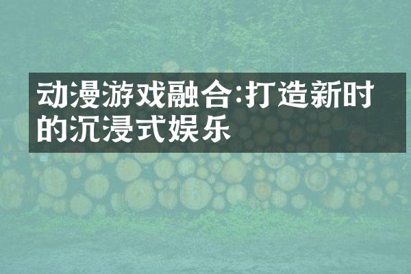 动漫游戏融合:打造新时代的沉浸式娱乐