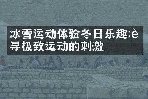 冰雪运动体验冬日乐趣:追寻极致运动的刺激
