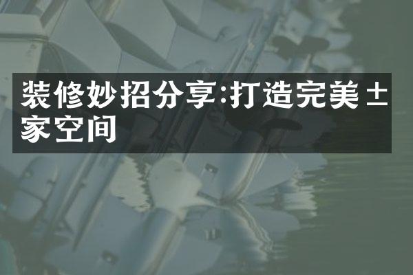 装修妙招分享:打造完美居家空间