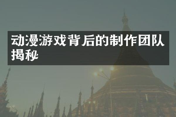 动漫游戏背后的制作团队揭秘