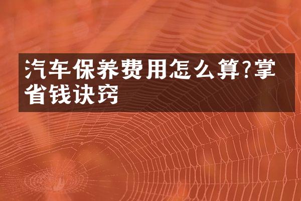 汽车保养费用怎么算?掌握省钱诀窍