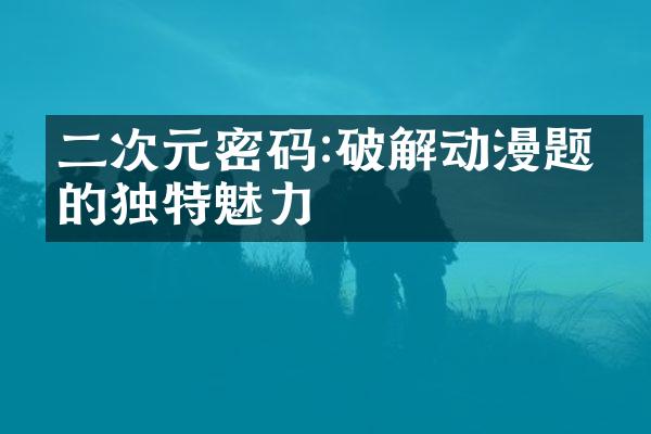 二次元密码:破解动漫题材的独特魅力