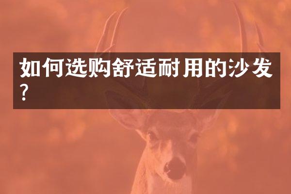 如何选购舒适耐用的沙发?