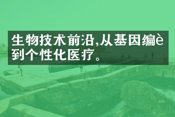 生物技术前沿,从基因编辑到个性化医疗。
