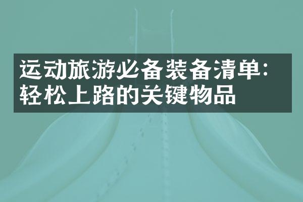 运动旅游必备装备清单：轻松上路的关键物品
