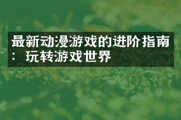 最新动漫游戏的进阶指南：玩转游戏世界