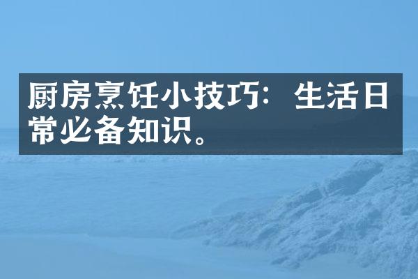厨房烹饪小技巧：生活日常必备知识。