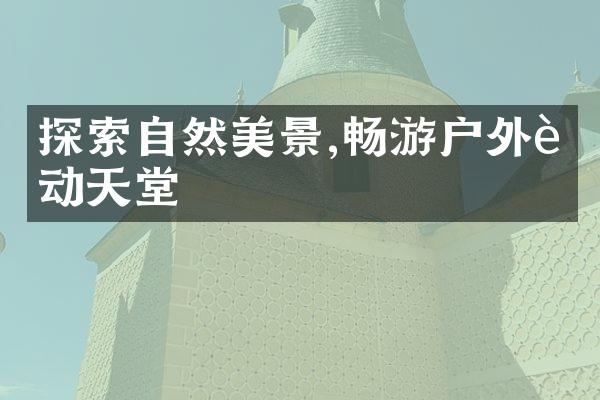 探索自然美景,畅游户外运动天堂