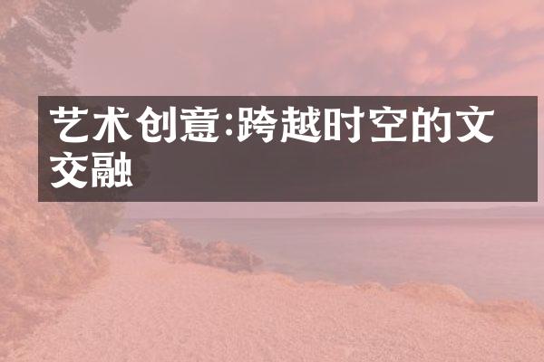 艺术创意:跨越时空的文化交融