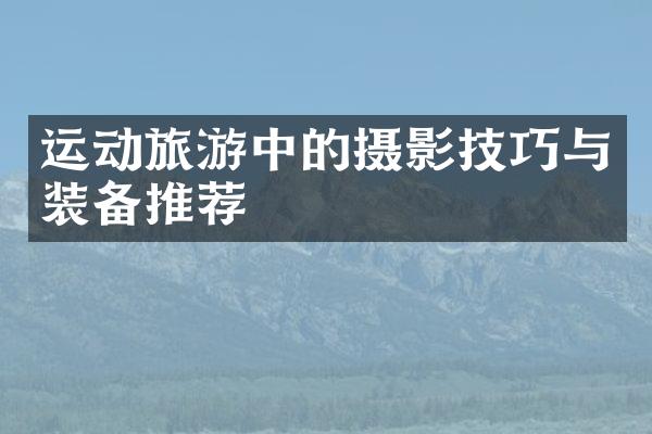 运动旅游中的摄影技巧与装备推荐