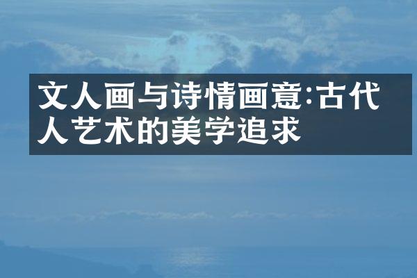 文人画与诗情画意:古代文人艺术的美学追求