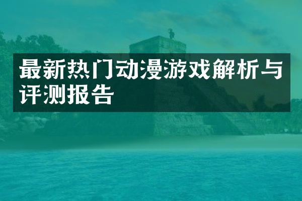 最新热门动漫游戏解析与评测报告