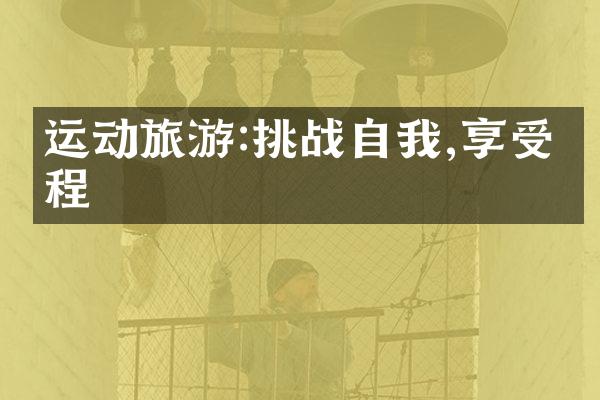 运动旅游:挑战自我,享受旅程