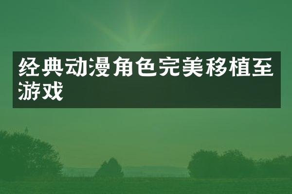 经典动漫角色完美移植至游戏