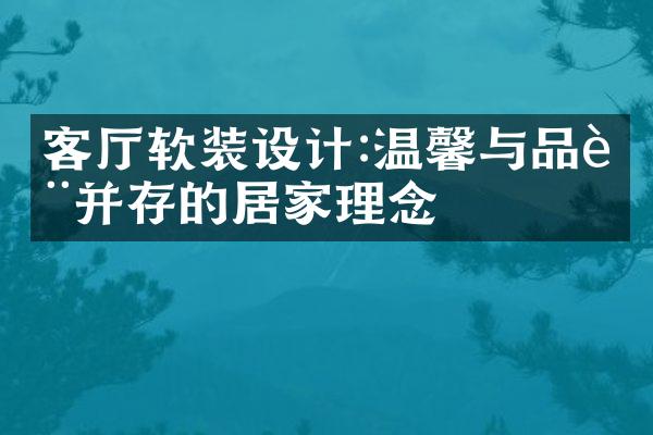 客厅软装设计:温馨与品质并存的居家理念