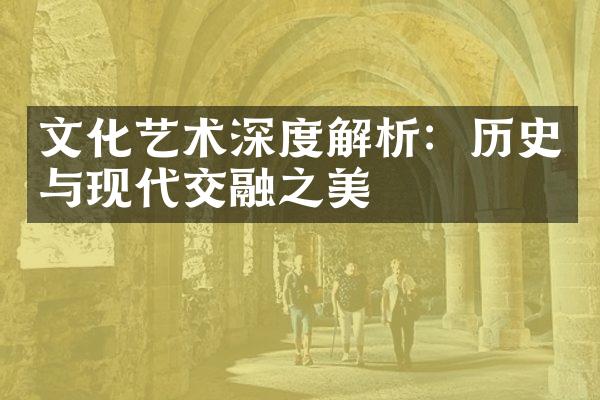 文化艺术深度解析：历史与现代交融之美