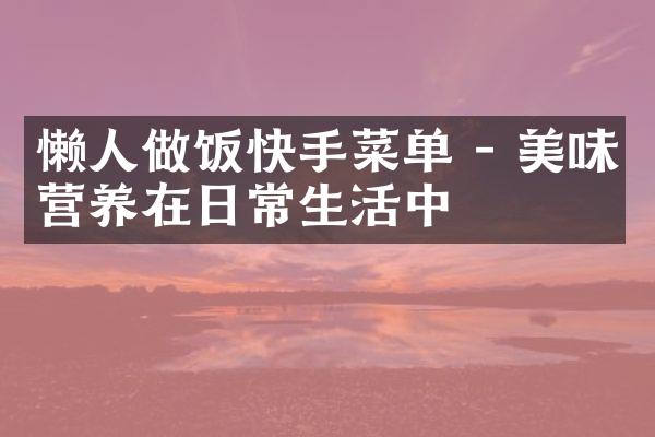 懒人做饭快手菜单 - 美味营养在日常生活中