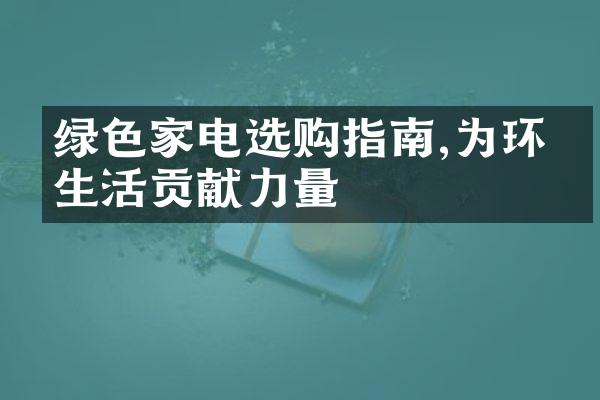 绿色家电选购指南,为环保生活贡献力量