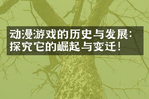 动漫游戏的历史与发展：探究它的崛起与变迁！