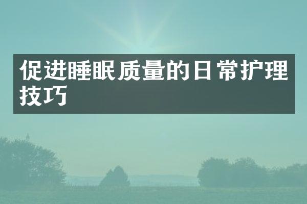 促进睡眠质量的日常护理技巧