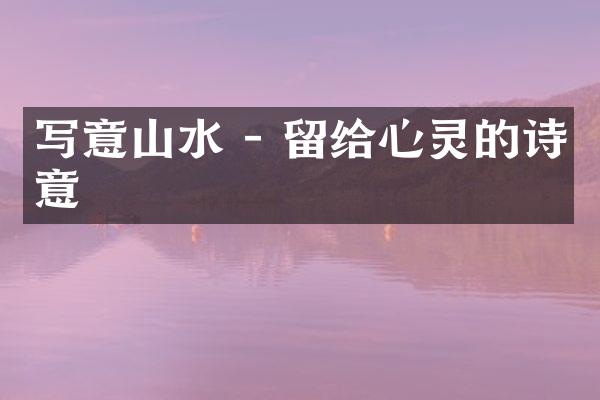 写意山水 - 留给心灵的诗意