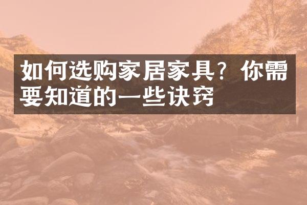 如何选购家居家具？你需要知道的一些诀窍