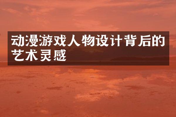 动漫游戏人物设计背后的艺术灵感